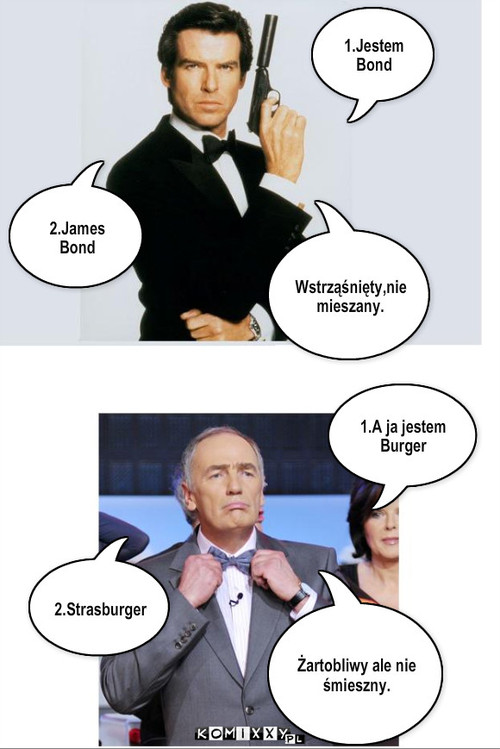 James Bond i Strasburger – 1.Jestem Bond 2.James Bond Wstrząśnięty,nie mieszany. 1.A ja jestem Burger Żartobliwy ale nie  
śmieszny. 2.Strasburger 