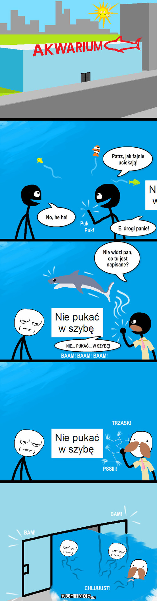 Szyba – Patrz, jak fajnie uciekają! No, he he! E, drogi panie! Puk Puk! Nie widzi pan, co tu jest napisane? NIE... PUKAĆ... W SZYBĘ! BAAM! BAAM! BAAM! TRZASK! PSSIII! BAM! BAM! CHLUUUST! 