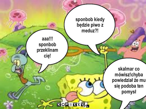 Sponbob – sponbob kiedy będzie piwo z meduz?! aaa!!! sponbob przeklinam cię! skalmar co mówisz!chyba powiedział że mu się podoba ten pomysł 