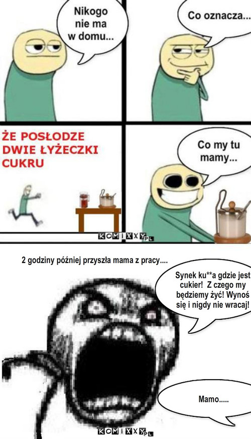 Cukier cz.2 – 2 godziny później przyszła mama z pracy.... Synek ku**a gdzie jest cukier!  Z czego my będziemy żyć! Wynoś się i nigdy nie wracaj! Mamo..... 