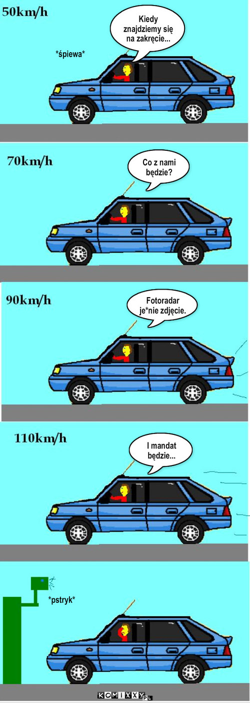 Kiedy znajdziemy się na zakręcie... – Kiedy znajdziemy się na zakręcie... Co z nami będzie? Fotoradar je*nie zdjęcie. I mandat będzie... *śpiewa* *pstryk* 