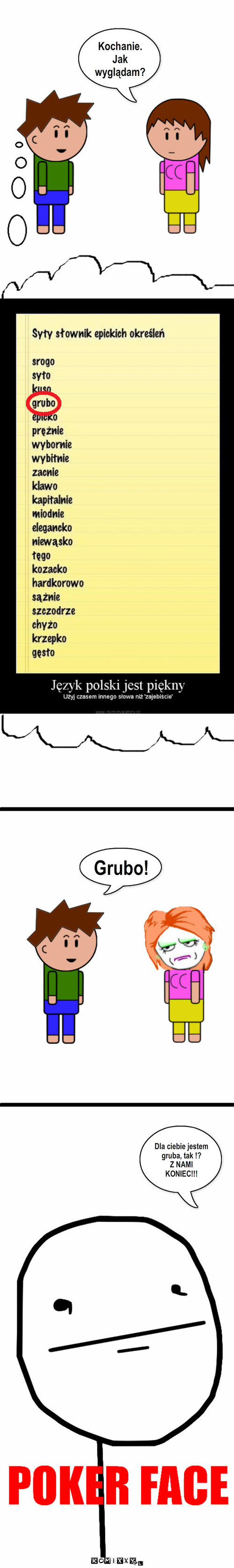 Jak wyglądam? – Grubo! Kochanie.
Jak wyglądam? Dla ciebie jestem gruba, tak !?
Z NAMI KONIEC!!! 