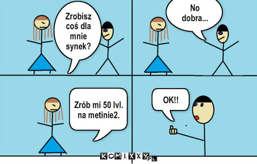 Synek... – Zrobisz coś dla mnie synek? No dobra... Zrób mi 50 lvl. na metinie2. OK!! 