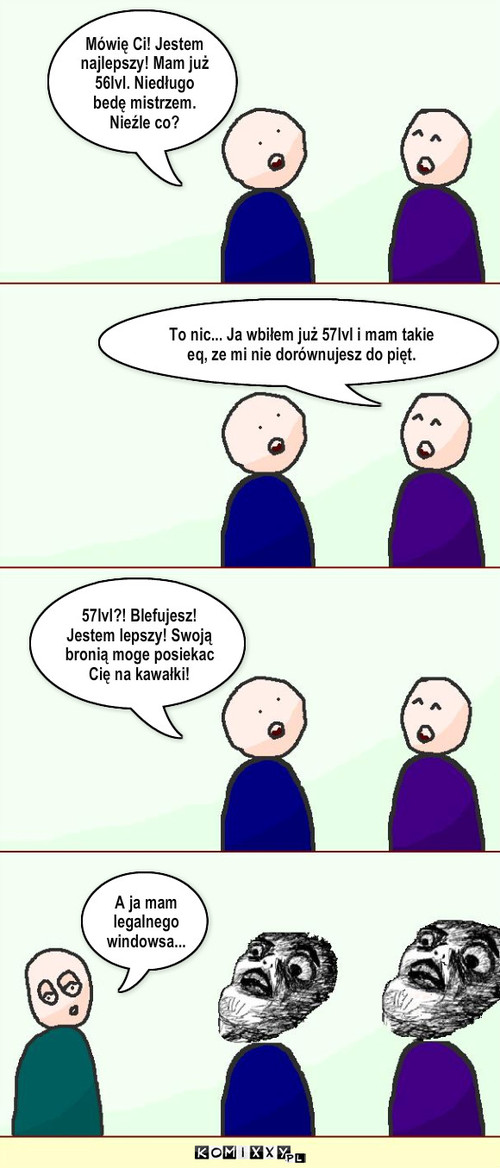 Przechwalanki – To nic... Ja wbiłem już 57lvl i mam takie eq, ze mi nie dorównujesz do pięt. Mówię Ci! Jestem najlepszy! Mam już 56lvl. Niedługo bedę mistrzem. Nieźle co? 57lvl?! Blefujesz!
Jestem lepszy! Swoją bronią moge posiekac Cię na kawałki! A ja mam legalnego windowsa... 