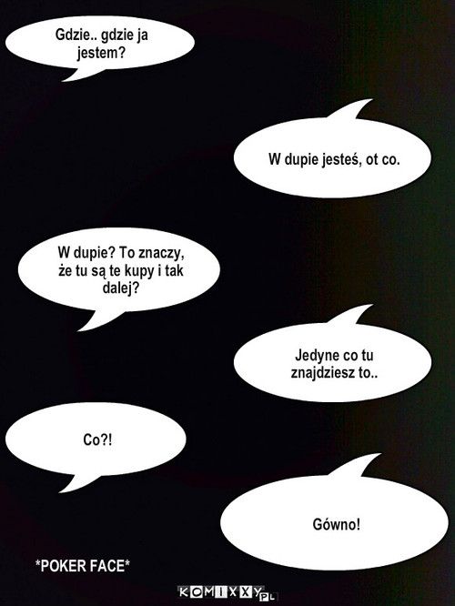 W dupie – Gdzie.. gdzie ja jestem? W dupie jesteś, ot co. W dupie? To znaczy, że tu są te kupy i tak dalej? Jedyne co tu znajdziesz to.. Co?! Gówno! *POKER FACE* 