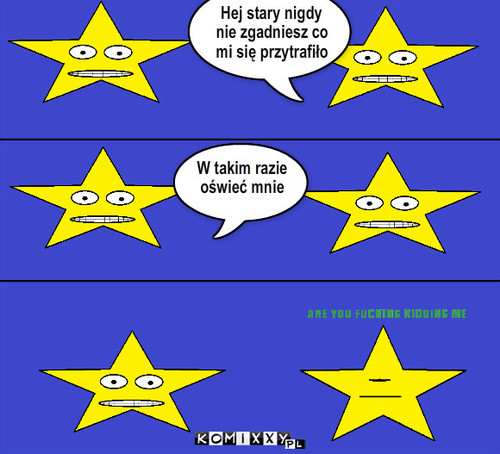 Gwiazdy – Hej stary nigdy nie zgadniesz co mi się przytrafiło W takim razie oświeć mnie ! 