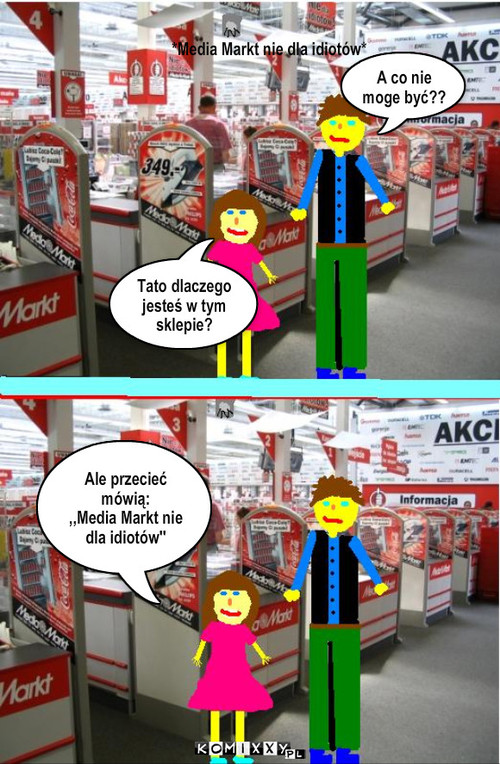 Media Markt. – *Media Markt nie dla idiotów* Tato dlaczego jesteś w tym sklepie? A co nie moge być?? Ale przecieć mówią:
,,Media Markt nie dla idiotów'' 