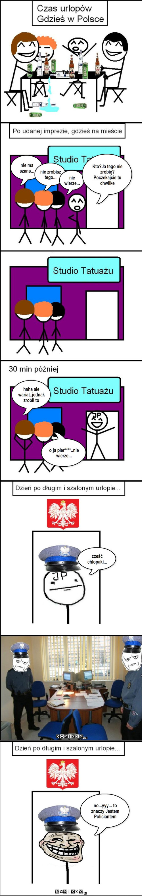 JP – Tekst.. nie ma szans... nie zrobisz tego... nie wierze... Kto?Ja tego nie zrobię? Poczekajcie tu chwilke haha ale wariat..jednak zrobil to o ja pier****..nie wierze... cześć chłopaki... no...yyy... to znaczy Jestem Policiantem 