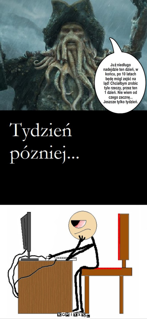 Nadchodzi ten dzień – Już niedługo nadejdzie ten dzień, w końcu, po 10 latach będę mógl zejść na ląd! Chciałbym zrobic tyle rzeczy, przez ten 1 dzień. Nie wiem od czego zacznę... Jeszcze tylko tydzień. 