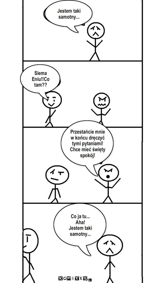 Samotność... – Siema Eniu!!Co tam?? Jestem taki samotny... Przestańcie mnie w końcu dręczyć tymi pytaniami!
Chce mieć święty spokój! Co ja tu...
Aha! 
Jestem taki samotny... 