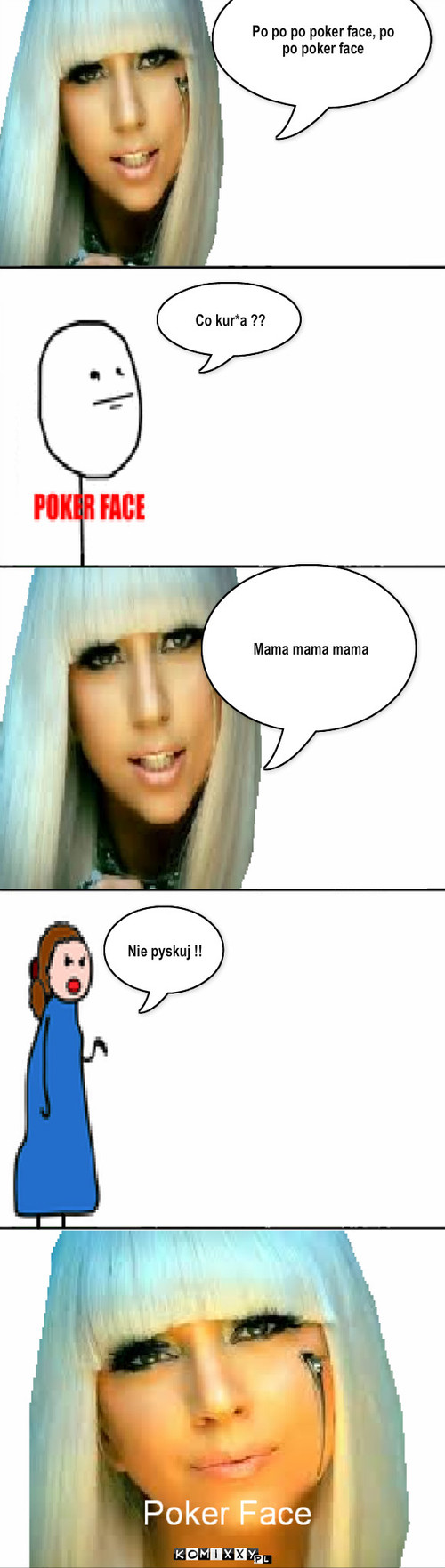 Lady gaga poker face – Po po po poker face, po po poker face Mama mama mama Nie pyskuj !! Co kur*a ?? 