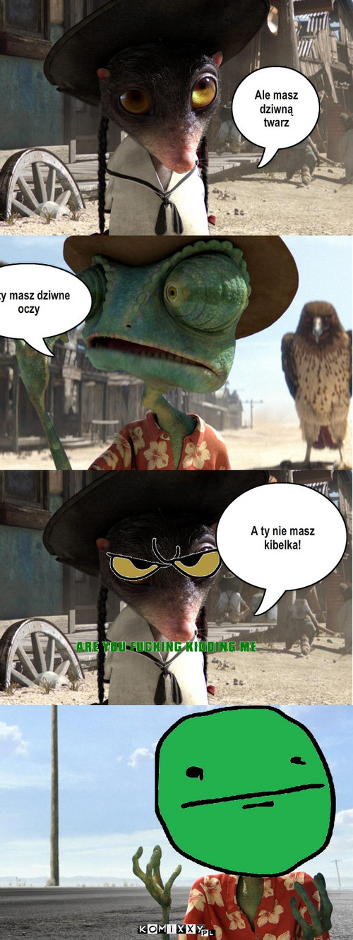 Rango – Ale masz dziwną twarz A ty masz dziwne oczy A ty nie masz kibelka! 