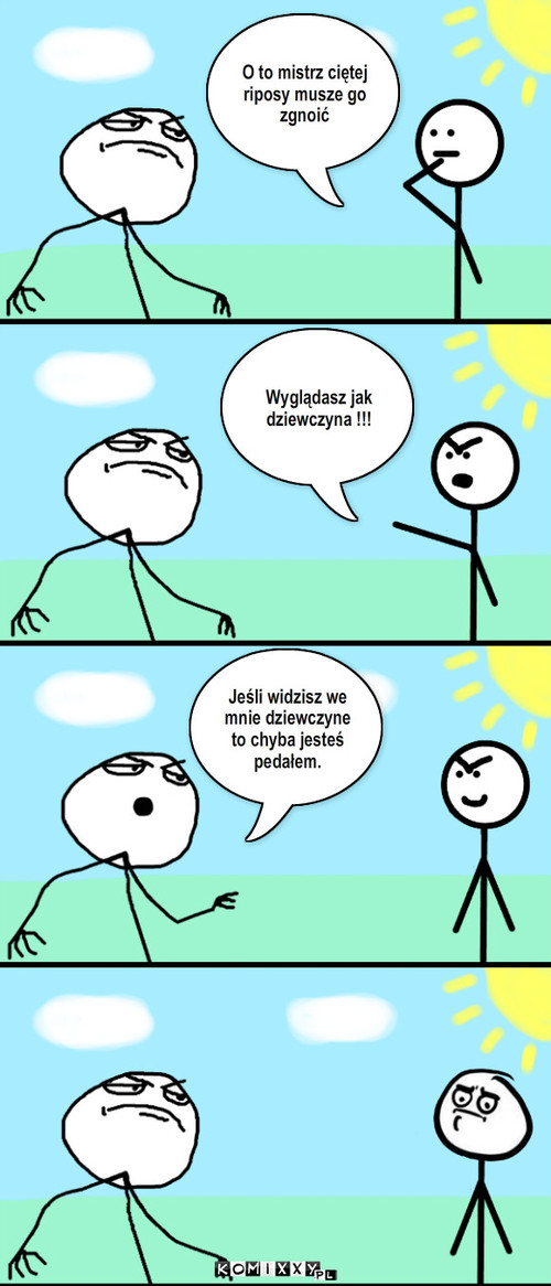 Własne – O to mistrz ciętej riposy musze go zgnoić Wyglądasz jak dziewczyna !!! Jeśli widzisz we mnie dziewczyne to chyba jesteś pedałem. 