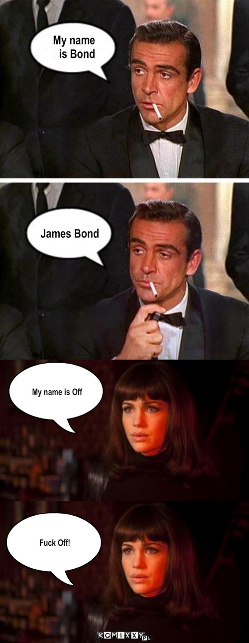 James Bond  – My name 
is Bond James Bond My name is Off Fuck Off! 