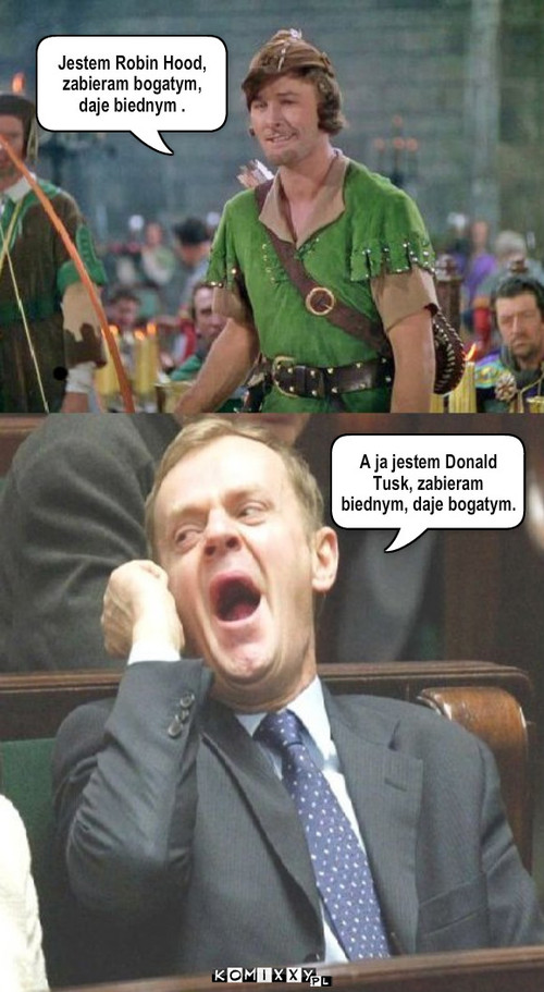 Jestem... – Jestem Robin Hood, zabieram bogatym, daje biednym . A ja jestem Donald Tusk, zabieram biednym, daje bogatym. 