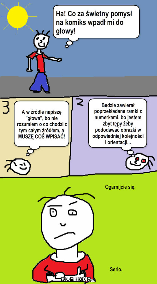 Ogarnijcie się, proszę. – Ha! Co za świetny pomysł na komiks wpadł mi do głowy! Będzie zawierał poprzekładane ramki z numerkami, bo jestem zbyt tępy żeby pododawać obrazki w odpowiedniej kolejności i orientacji... A w źródle napiszę 