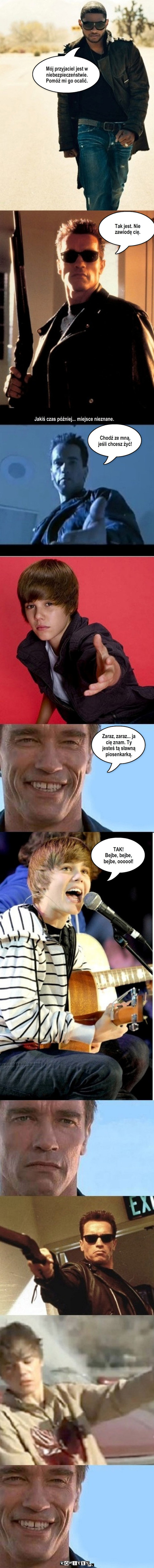 Terminator – Mój przyjaciel jest w niebezpieczeństwie. Pomóż mi go ocalić. Tak jest. Nie zawiodę cię. Chodź ze mną, jeśli chcesz żyć! Zaraz, zaraz... ja cię znam. Ty jesteś tą sławną piosenkarką. TAK! 
Bejbe, bejbe, bejbe, oooooł! Jakiś czas później... miejsce nieznane. 