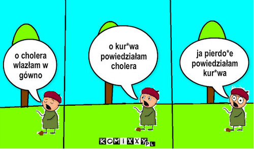 Gówno – o cholera wlazłam w gówno o kur*wa powiedziałam cholera ja pierdo*e  powiedziałam kur*wa 