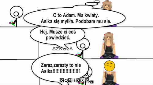 Asika – Hej. Musze ci coś powiedzieć. Zaraz,zarazty to nie Asika!!!!!!!!!!!!!!!!!!1 O to Adam. Ma kwiaty.
Asika się myliła. Podobam mu się. 