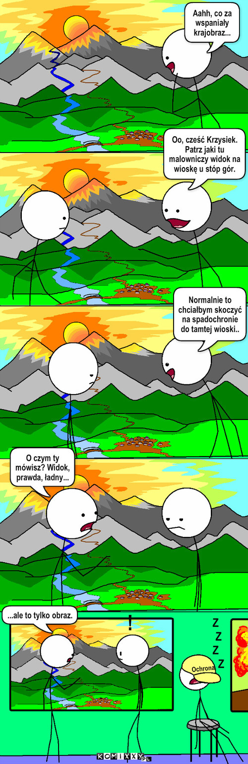 Krajobraz – ! Ochrona Z
 Z
Z
  Z Oo, cześć Krzysiek. Patrz jaki tu malowniczy widok na wioskę u stóp gór. Aahh, co za wspaniały krajobraz... Normalnie to chciałbym skoczyć na spadochronie do tamtej wioski.. O czym ty mówisz? Widok, prawda, ładny... ...ale to tylko obraz. 