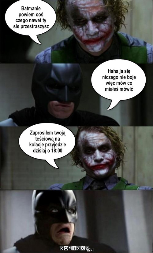 Batman i Joker – Batmanie powiem coś czego nawet ty się przestraszysz Haha ja się niczego nie boje więc mów co miałeś mówić Zaprosiłem twoją teściową na kolacje przyjedzie dzisiaj o 18:00 