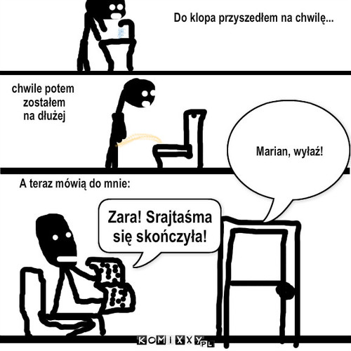 McKibel – Marian, wyłaź! Do klopa przyszedłem na chwilę... chwile potem
 zostałem
 na dłużej A teraz mówią do mnie: Zara! Srajtaśma się skończyła! 