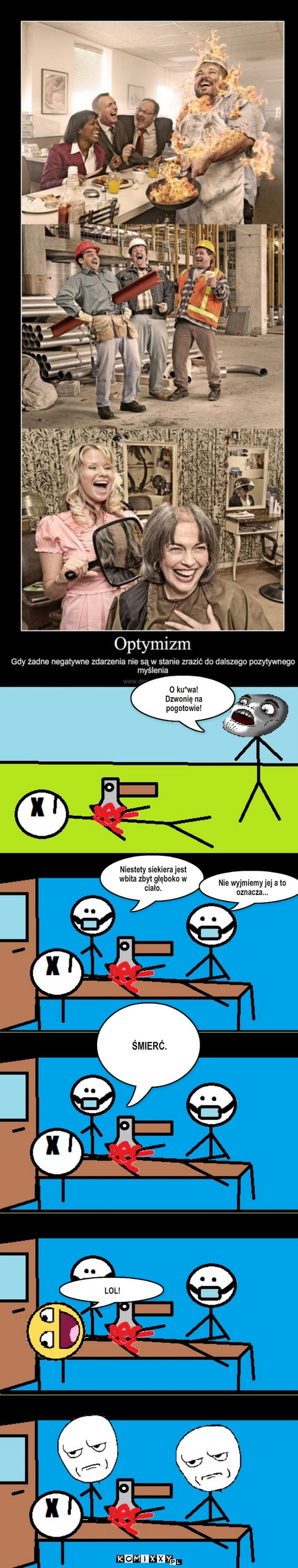 Optymizm – O ku*wa!
Dzwonię na pogotowie! Niestety siekiera jest wbita zbyt głęboko w ciało. Nie wyjmiemy jej a to oznacza... ŚMIERĆ. LOL! 