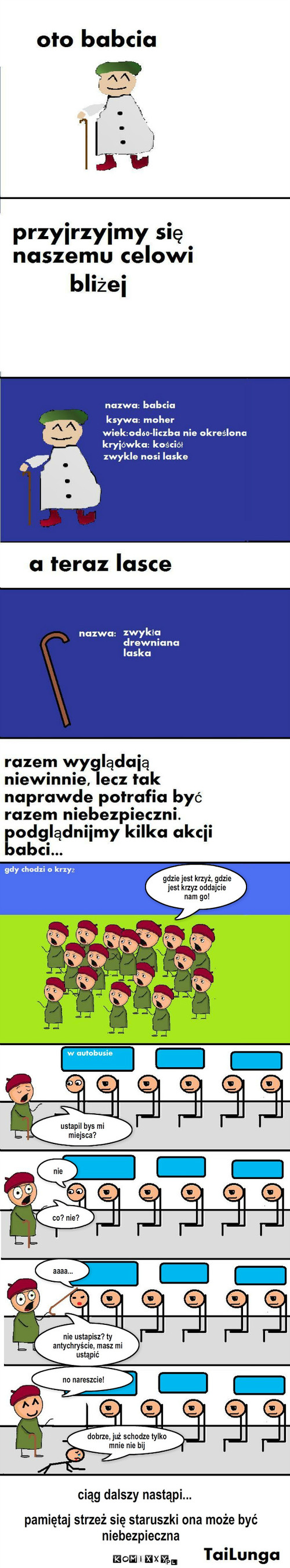 Prawda o babciach  – gdzie jest krzyż, gdzie jest krzyz oddajcie nam go! ustapil bys mi miejsca? nie co? nie? aaaa... nie ustapisz? ty antychryście, masz mi ustąpić no nareszcie! ciąg dalszy nastąpi... pamiętaj strzeż się staruszki ona może być niebezpieczna dobrze, już schodze tylko mnie nie bij 