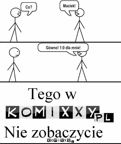 Tego nie zobaczycie – Co? Maciek! Gówno! 1:0 dla mnie! 