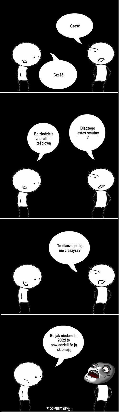 Teściowa – Cześć Cześć Bo złodzieje zabrali mi teściową Dlaczego jesteś smutny
? To dlaczego się nie cieszysz? Bo jak niedam im 200zł to powiedzieli że ją sklonują 