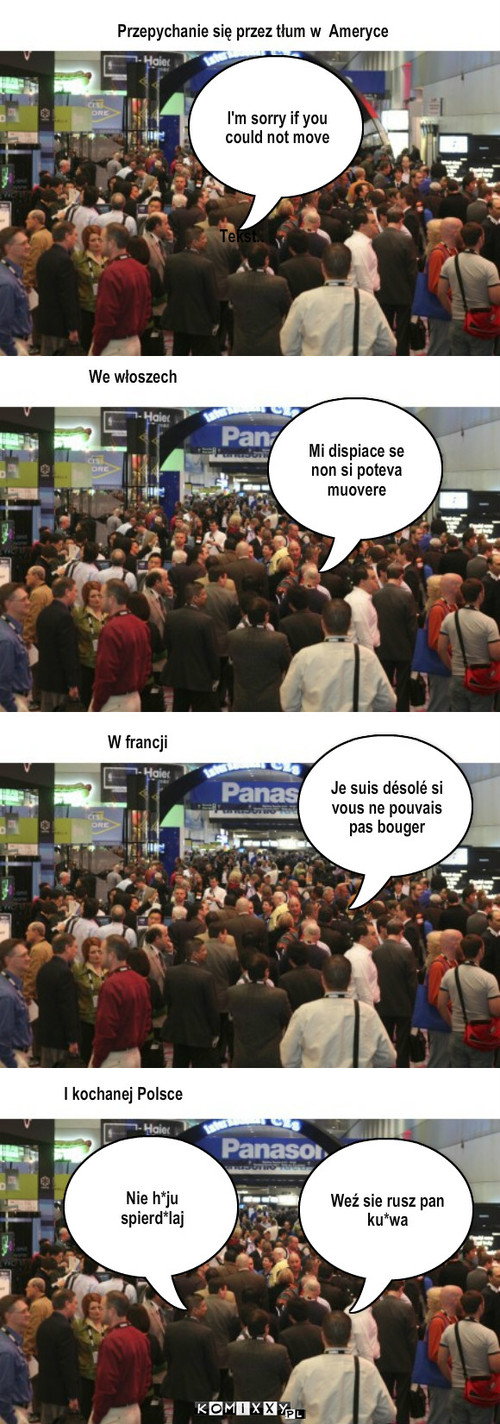 Tłum – I'm sorry if you could not move Przepychanie się przez tłum w  Ameryce Tekst.. We włoszech Mi dispiace se non si poteva muovere Je suis désolé si vous ne pouvais pas bouger W francji I kochanej Polsce Weź sie rusz pan ku*wa Nie h*ju spierd*laj 