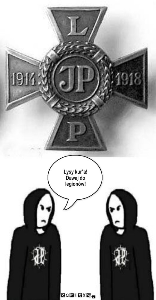 JP – Łysy kur*a!
Dawaj do legionów! 