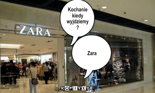 Zara! – Kochanie
kiedy wyjdziemy? Zara 