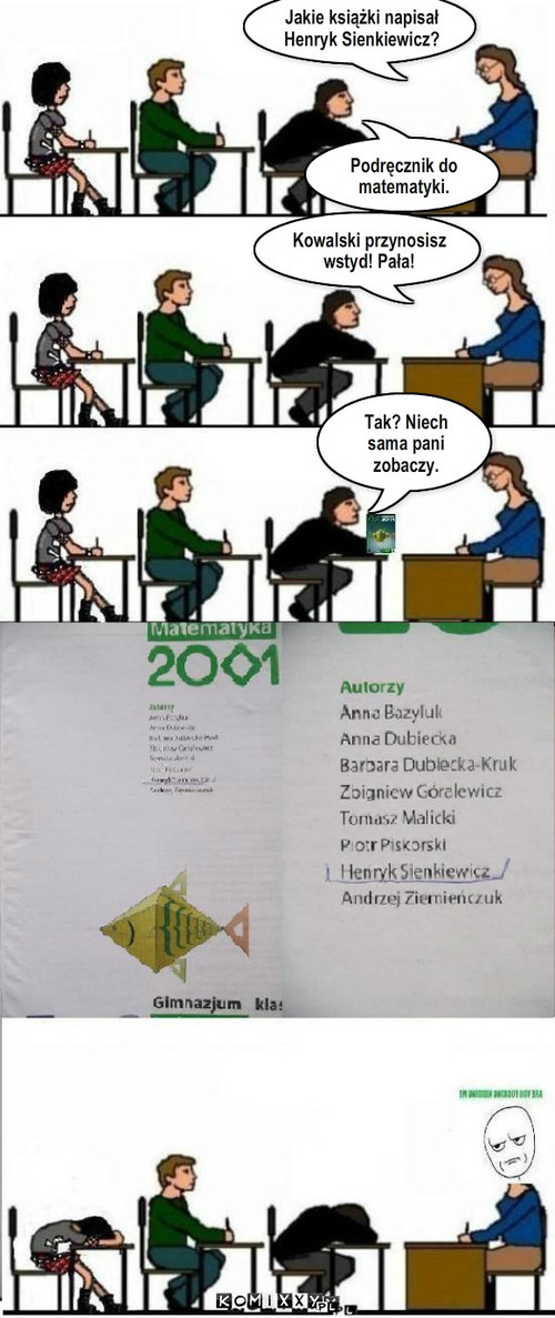Odpowiedź Kowalskiego – Jakie książki napisał Henryk Sienkiewicz? Podręcznik do matematyki. Kowalski przynosisz wstyd! Pała! Tak? Niech sama pani zobaczy. 