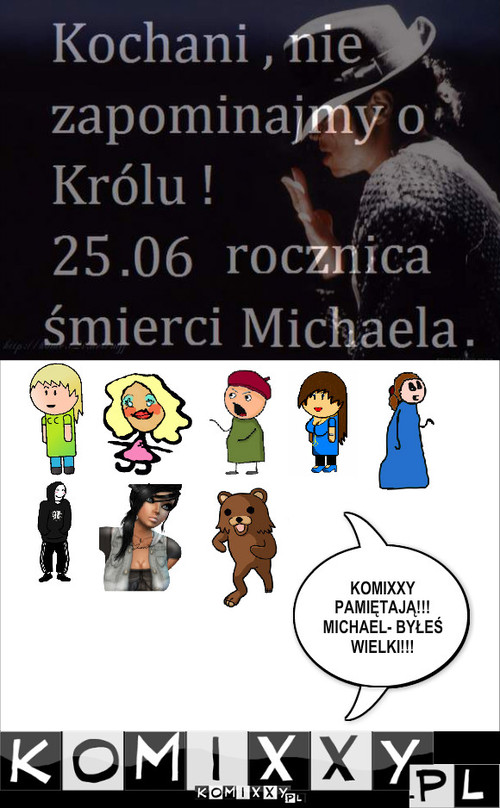 Pamiętajcie o Michaelu! – KOMIXXY PAMIĘTAJĄ!!!
MICHAEL- BYŁEŚ WIELKI!!! 