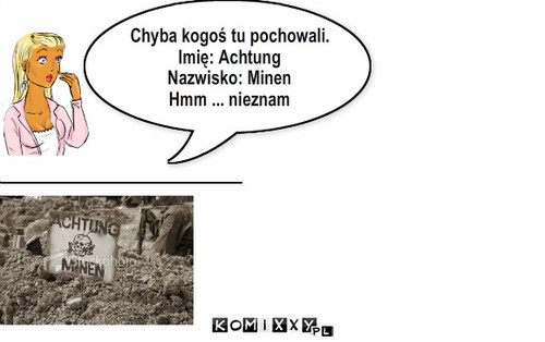 Pomyłka – Chyba kogoś tu pochowali.
Imię: Achtung
Nazwisko: Minen
Hmm ... nieznam 