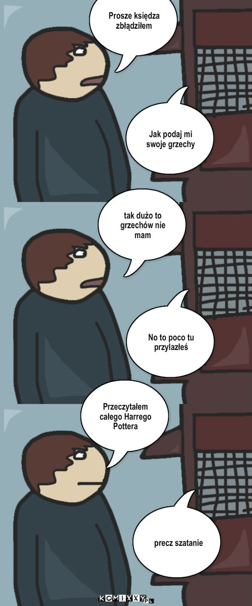 Nie odpuszczony – Prosze księdza zbłądziłem Jak podaj mi swoje grzechy tak dużo to grzechów nie mam No to poco tu przylazłeś Przeczytałem  całego Harrego Pottera precz szatanie 