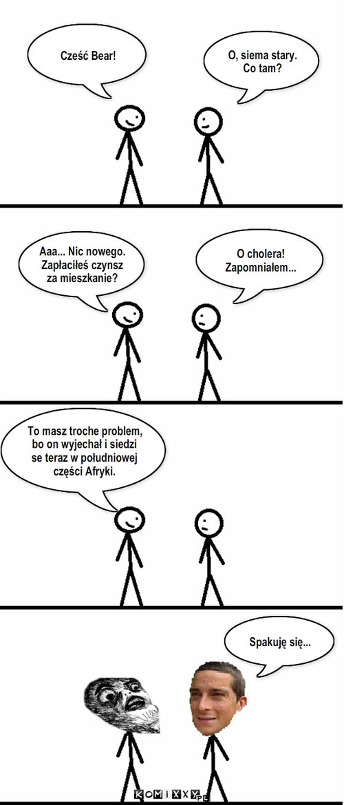 Afryka – Cześć Bear! O, siema stary.
Co tam? Aaa... Nic nowego.
Zapłaciłeś czynsz za mieszkanie? O cholera!
Zapomniałem... To masz troche problem, bo on wyjechał i siedzi se teraz w południowej części Afryki. Spakuję się... 