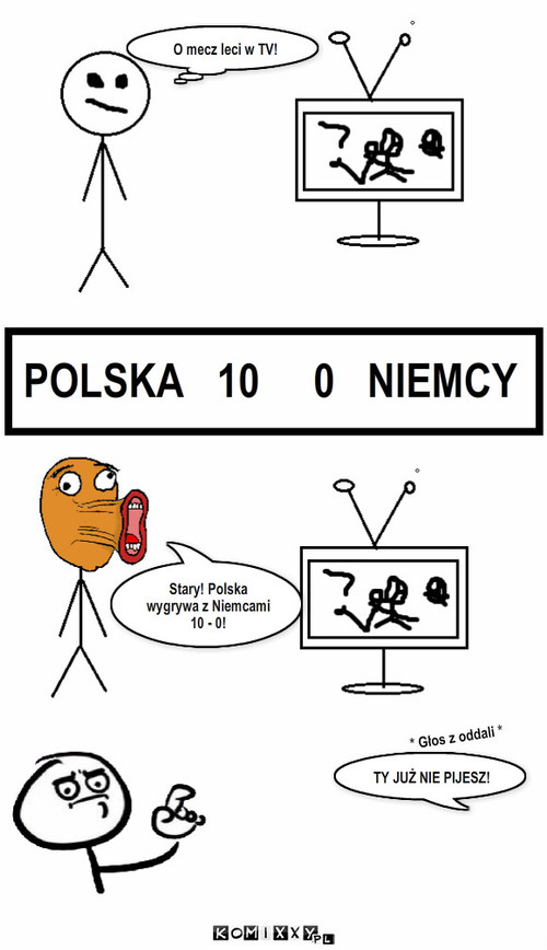 Mecz – O mecz leci w TV! POLSKA   10     0   NIEMCY Stary! Polska wygrywa z Niemcami 10 - 0! TY JUŻ NIE PIJESZ! * Głos z oddali * 