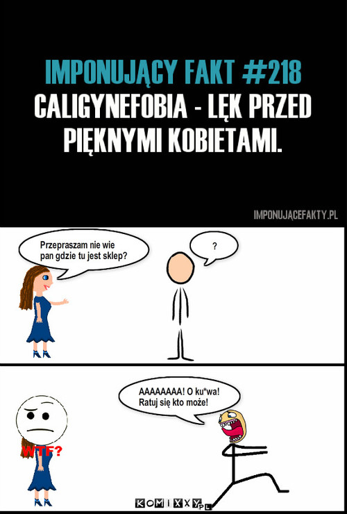 Caligynefobia – Przepraszam nie wie pan gdzie tu jest sklep? ? AAAAAAAA! O ku*wa! 
Ratuj się kto może! 