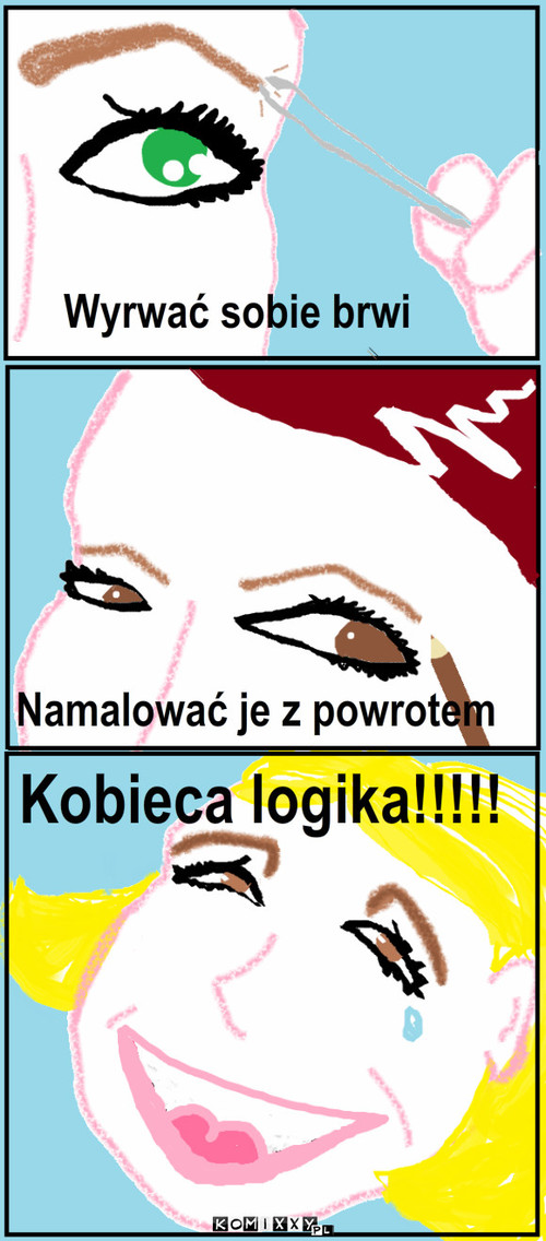 Kobieca logika – Wyrwać sobie brwi Kobieca logika!!!!! Namalować je z powrotem 