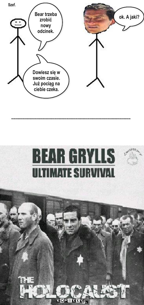 Bear Grylls Prawdziwy survival – Szef. Bear trzeba zrobić nowy odcinek. ok. A jaki? Dowiesz się w swoim czasie. Już pociąg na ciebie czeka. ------------------------------------------------------------------------------------------------------------------- 