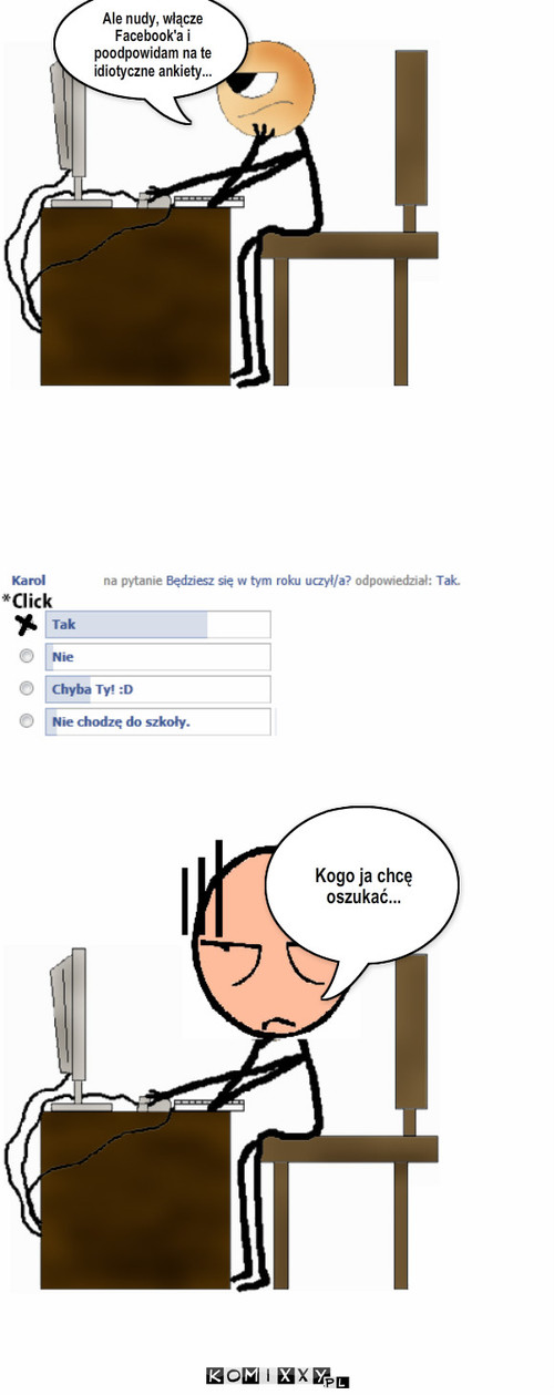 Ja, a rzeczywistość – Ale nudy, włącze Facebook'a i poodpowidam na te idiotyczne ankiety... Kogo ja chcę oszukać... 
