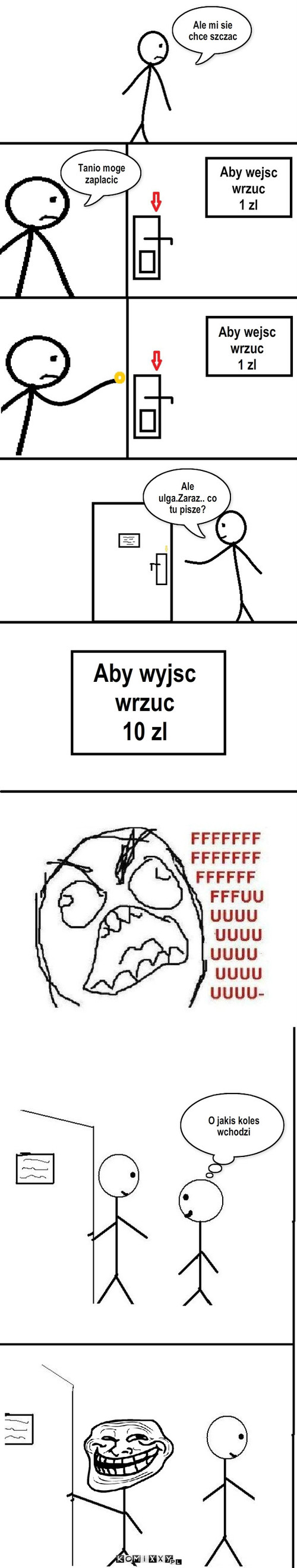 Toaleta płatna – Ale mi sie chce szczac Aby wyjsc 
wrzuc
10 zl Aby wejsc 
wrzuc
1 zl Aby wejsc 
wrzuc 
1 zl Tanio moge zaplacic Ale ulga.Zaraz.. co tu pisze? O jakis koles wchodzi 