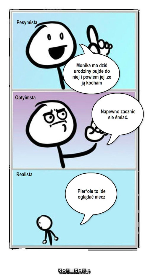 Urodziny Moniki – Pesymista Optyimsta Tekst.. Realista Monika ma dziś urodziny pujde do niej i powiem jej ,że ją kocham Napewno zacznie sie śmiać. Pier*ole to ide oglądać mecz 