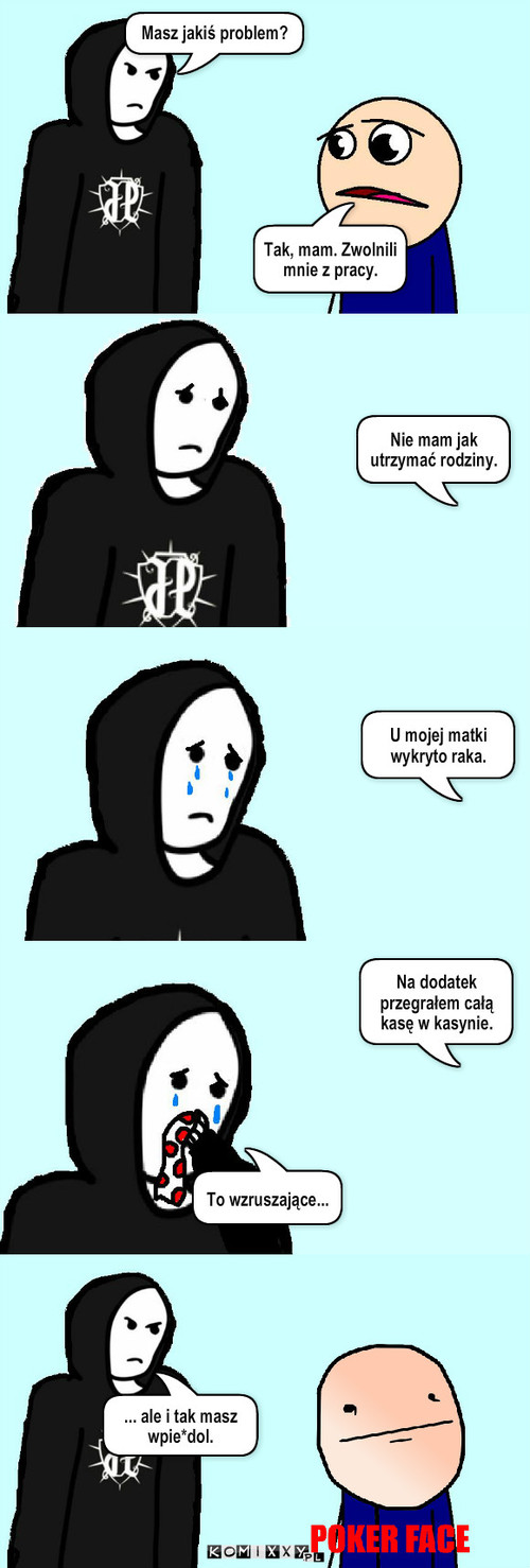 Dres i ofiara losu – Masz jakiś problem? Tak, mam. Zwolnili mnie z pracy. Nie mam jak utrzymać rodziny. U mojej matki wykryto raka. Na dodatek przegrałem całą kasę w kasynie. To wzruszające... ... ale i tak masz wpie*dol. 