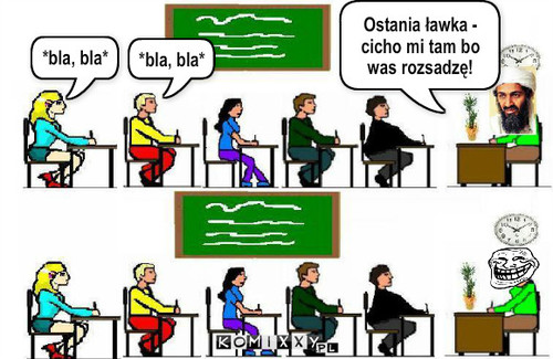 Cicho bo rozsadzę! – *bla, bla* *bla, bla* Ostania ławka - cicho mi tam bo was rozsadzę! 