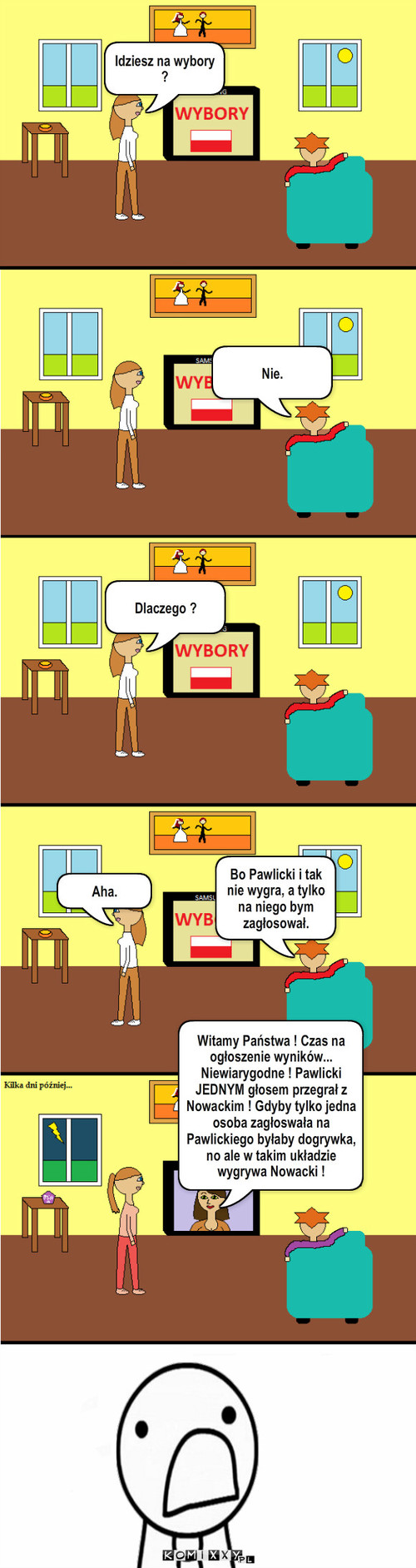 Wybory – Idziesz na wybory ? Nie. Dlaczego ? Aha. Bo Pawlicki i tak nie wygra, a tylko na niego bym zagłosował. Witamy Państwa ! Czas na ogłoszenie wyników... Niewiarygodne ! Pawlicki JEDNYM głosem przegrał z Nowackim ! Gdyby tylko jedna osoba zagłoswała na Pawlickiego byłaby dogrywka, no ale w takim układzie wygrywa Nowacki ! 