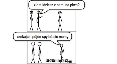 Piwko – ziom idziesz z nami na piwo? czekajcie pójde spytać się mamy 