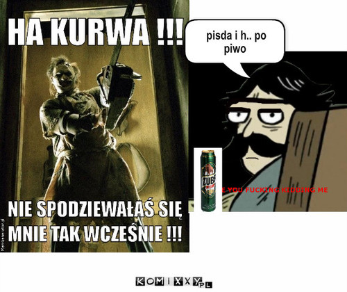 Ha kurva – pisda i h.. po piwo 